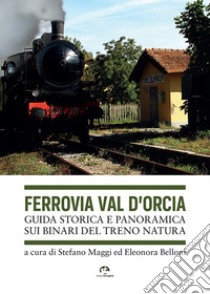 Ferrovia Val d'Orcia. Guida storica e panoramica sui binari del Treno Natura libro di Maggi Stefano; Belloni Eleonora