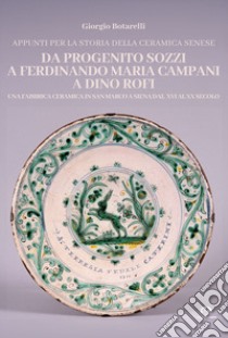 Appunti per la storia della ceramica senese da Progenito Sozzi a Ferdinando Maria Campani a Dino Rofi. Una fabbrica ceramica in San Marco a Siena dal XVI al XX secolo libro di Botarelli Giorgio