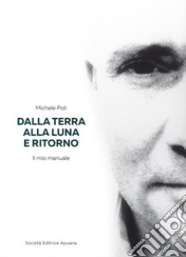 Dalla Terra alla Luna e ritorno. Il mio manuale libro di Poli Michele