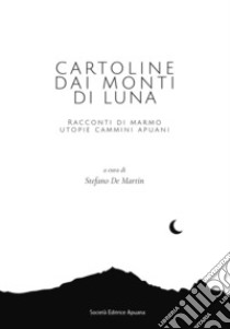 Cartoline dai Monti di Luna. Racconti di marmo, utopie, cammini apuani libro di De Martin S. (cur.)