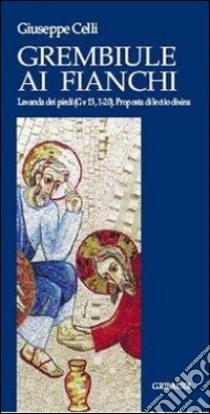 Il grembiule ai fianchi. Lavanda dei piedi (Gv 13, 1-20). Proposta di lectio divina libro di Celli Giuseppe