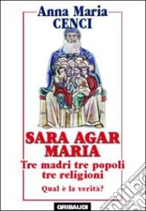 Sara, Agar, Maria. Tre madri, tre popoli, tre religioni. Quale verità? libro di Cenci Anna M.