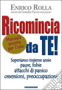 Ricomincia da te! Superiamo insieme ansie, paure, fobie, attacchi di panico, ossessioni, preoccupazioni libro di Rolla Enrico