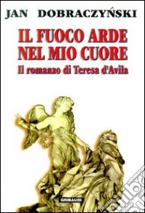 Il fuoco arde nel mio cuore. Il romanzo di Teresa d'Avila libro di Dobraczynski Jan