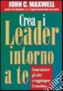 Crea i leader intorno a te libro di Maxwell John C.