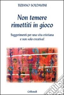 Non temere. Rimettiti in gioco. Suggerimenti per una vita cristiana e non solo creativa! libro di Soldavini Tiziano