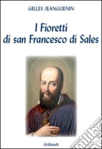 I fioretti di San Francesco di Sales. Piccola storia di colui che credeva nell'amore libro di Jeanguenin Gilles