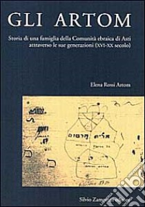 Gli Artom. Storia di una famiglia della comunità ebraica di Asti attraverso le sue generazioni (XVI-XX secolo) libro di Rossi Artom Elena