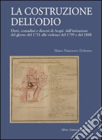 La costruzione dell'odio. Ebrei, contadini e diocesi di Acqui dall'istituzione del ghetto del 1731 alle violenze del 1799 e del 1848 libro di Dolermo Marco F.