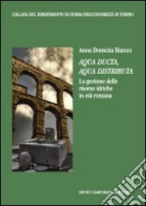 Aqua ducta, aqua distributa. La gestione delle risorse idriche in età romana libro di Bianco Anna D.