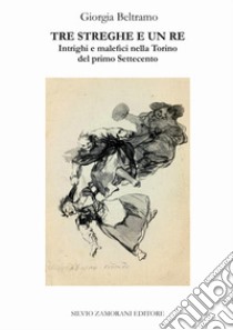 Tre streghe e un re. Intrighi e malefici nella Torino del primo Settecento libro di Beltramo Giorgia