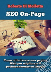 SEO on-page. Come ottimizzare una pagina web per migliorare il posizionamento su Google libro di Di Molfetta Roberto