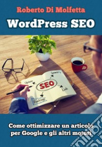 WordPress SEO. Come ottimizzare un articolo per Google e gli altri motori libro di Di Molfetta Roberto