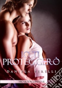 Io ti proteggerò. Mio bodyguard. Vol. 1 libro di Perelli Daniela