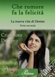 Che rumore fa la felicità. Vol. 2: La nuova vita di Denise libro di De Vivo Cristoforo