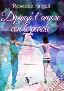 Dipingo l'amore con le parole libro di Angeli Rossana