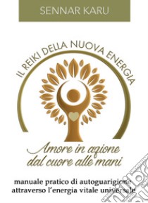 Il reiki della nuova energia. Amore in azione dal cuore alle mani. Manuale pratico di autoguarigione attraverso l'energia vitale universale libro di Karu Sennar