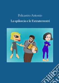 Lo spilorcio e le extraterrestri libro di Policastro Antonio