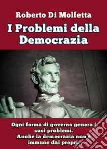 I problemi della democrazia. Ogni forma di governo genera i suoi problemi. Anche la democrazia non è immune dai propri libro di Di Molfetta Roberto