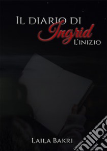 Il diario di Ingrid. L'inizio libro di Bakri Laila