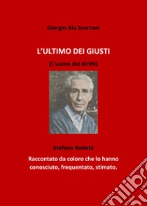 L'ultimo dei giusti. (L'uomo dei diritti). Stefano Rodotà. Raccontato da coloro che lo hanno conosciuto, frequentato, stimato libro di Scorzoni Giorgio Ala