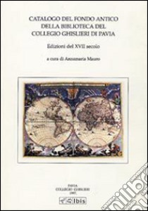 Catalogo del fondo antico della biblioteca del Collegio Ghislieri di Pavia. Edizioni del XVII secolo libro di Mauro A. (cur.)