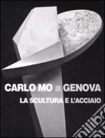 Carlo Mo a Genova. La scultura e l'acciaio. Catalogo della mostra (Genova, 13 aprile-30 giugno 2008). Ediz. illustrata libro di Mo P. (cur.)