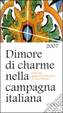 Dimore di charme nella campagna italiana 2007. Guida agli agriturismi romantici libro di Farneti Gianni