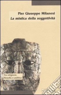 La mistica della soggettività. La crisi del soggetto e la prospettiva post-religiosa libro di Milanesi Pier Giuseppe