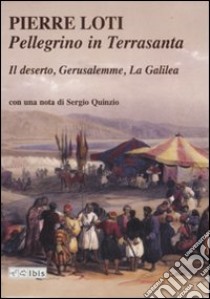 Pellegrino in Terrasanta. Il deserto-Gerusalemme-La Galilea libro di Loti Pierre