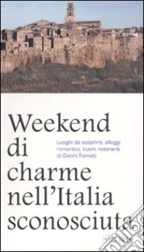 Weekend di charme nell'Italia sconosciuta. Luoghi da scoprire, alloggi romantici, buoni ristoranti libro di Farneti Gianni