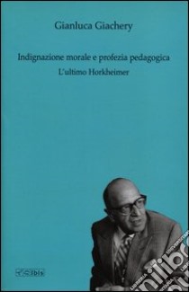 Indignazione morale e profezia pedagogica. L'ultimo Horkheimer libro di Giachery Gianluca