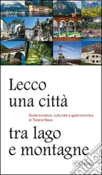 Lecco, una città tra lago e montagne. Guida turistica, culturale e gastronomica libro di Nava Tiziana