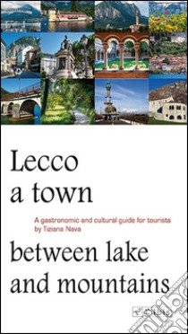 Lecco, a town between lake and mountains. A gastronomic and cultural guide for tourists libro di Nava Tiziana