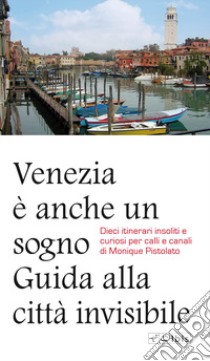 Venezia è anche un sogno. Guida alla città invisibile. Dieci itinerari insoliti e curiosi per calli e canali libro di Pistolato Monique