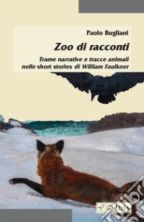 Zoo di racconti. Trame narrative e tracce animali nelle short stories di William Faulkner libro di Bugliani Paolo