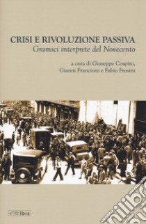 Crisi e rivoluzione passiva. Gramsci interprete del Novecento libro di Cospito G. (cur.); Francioni G. (cur.); Frosini F. (cur.)