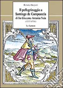 Il pellegrinaggio a Santiago de Compostela di fra Giacomo Antonio Naia (1717-1718) libro di Stopani Renato