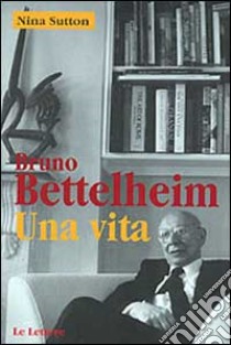 Bruno Bettelheim. Una vita libro di Sutton Nina