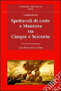 Spettacoli di corte a Mantova tra Cinque e Seicento libro di Burattelli Claudia