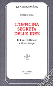 L'officina segreta delle idee. E. T. A. Hoffmann e il suo tempo libro di Galli Matteo