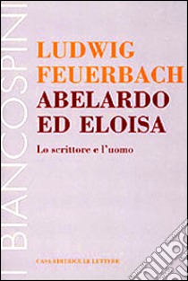 Abelardo ed Eloisa. Lo scrittore e l'uomo libro di Feuerbach Ludwig; Tomasoni F. (cur.)