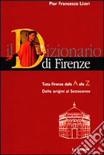 Dizionario di Firenze. Tutta Firenze dalla A alla Z. Dalle origini al Settecento libro di Listri P. Francesco