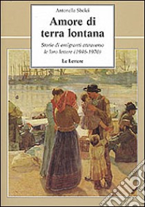 Amore di terra lontana. Storie di emigranti attraverso le loro lettere (1946-1970) libro di Sbolci Antonella