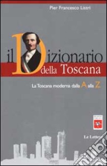 Il dizionario della Toscana. La Toscana moderna dalla A alla Z libro di Listri P. Francesco