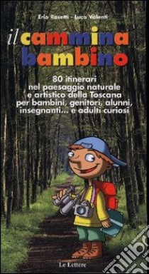 Il cammina bambino. 80 itinerari nel paesaggio naturale e artistico della Toscana per bambini, genitori, alunni, insegnanti... e adulti curiosi libro di Rosetti Erio; Valenti Luca