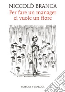 Per fare un manager ci vuole un fiore. Come la meditazione ha cambiato me e l'azienda libro di Branca Niccolò