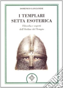 I templari, setta esoterica. Filosofia e segreti dell'Ordine del Tempio libro di Lancianese Domenico