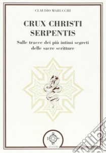 Crux christi serpentis. Sulle tracce dei più intimi segreti delle sacre scritture libro di Marucchi Claudio