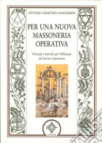 Per una nuova massoneria operativa. Principi e metodi per l'efficacia del lavoro massonico libro di Mascherpa Vittorio D.